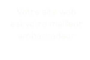 votre site internet est votre meilleur ambassadeur